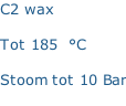 C2 wax   Tot 185  °C  Stoom tot 10 Bar